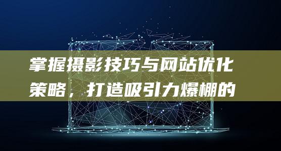 掌握摄影技巧与网站优化策略，打造吸引力爆棚的婚纱摄影网站 (掌握摄影技巧调查报告)