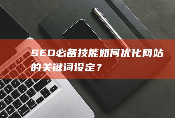 SEO必备技能：如何优化网站的关键词设定？ (seo必备基础知识)