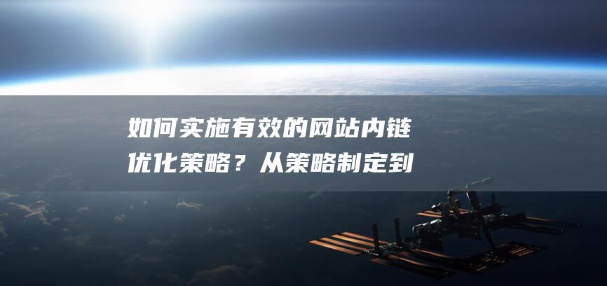 如何实施有效的网站内链优化策略？从策略制定到执行全攻略。 (如何实施有效课堂)