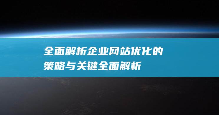 全面解析：企业网站优化的策略与关键 (全面解析企业vi手册)