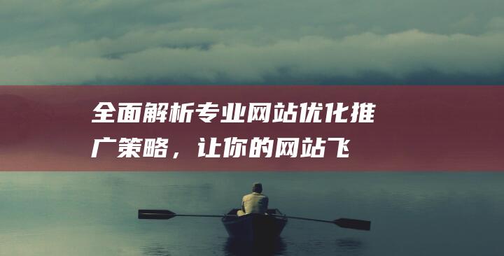 全面解析：专业网站优化推广策略，让你的网站飞速进步 (专题解释)