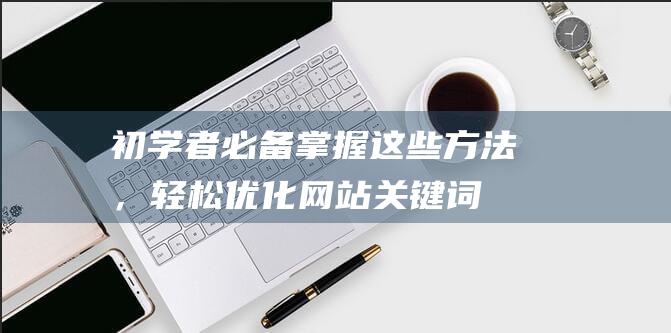 初学者必备！掌握这些方法，轻松优化网站关键词，提升搜索排名 (初学者必备化妆品)