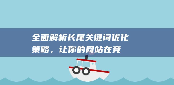 全面解析：长尾关键词优化策略，让你的网站在竞争中脱颖而出 (长chang)