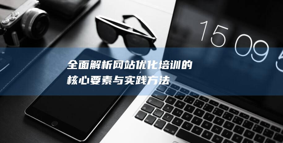 全面解析：网站优化培训的核心要素与实践方法 (全面解析网站)