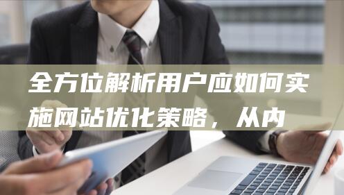 全方位解析：用户应如何实施网站优化策略，从内容到技术的全面攻略 (全方位解析个人风险)