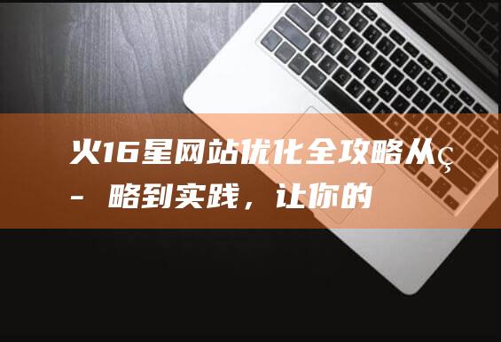 火16星网站优化全攻略：从策略到实践，让你的网站更上一层楼 (关键词搜索咨询n火16星周到)