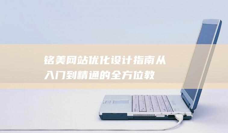 铭美网站优化设计指南：从入门到精通的全方位教程 (铭美集团)