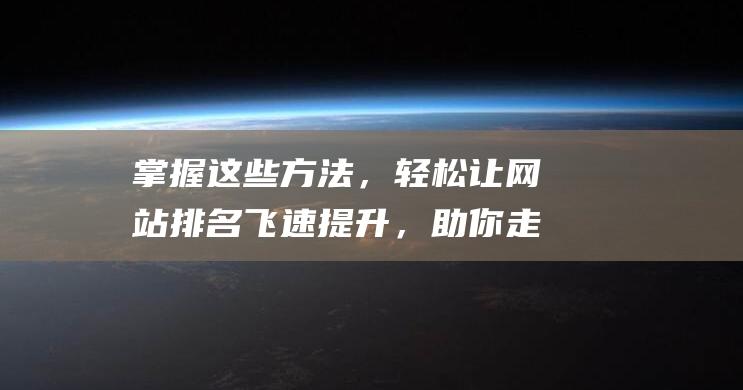 掌握这些方法，轻松让网站排名飞速提升，助你走向优化巅峰 (掌握这些方法英语)