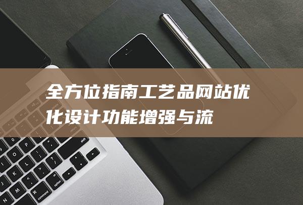 全方位指南：工艺品网站优化设计、功能增强与流量增长策略 (全方位指南)