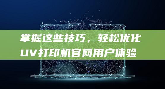 掌握这些技巧，轻松优化UV打印机官网用户体验 (掌握这些技巧,新手2024年也能快速开好淘宝店的英文)