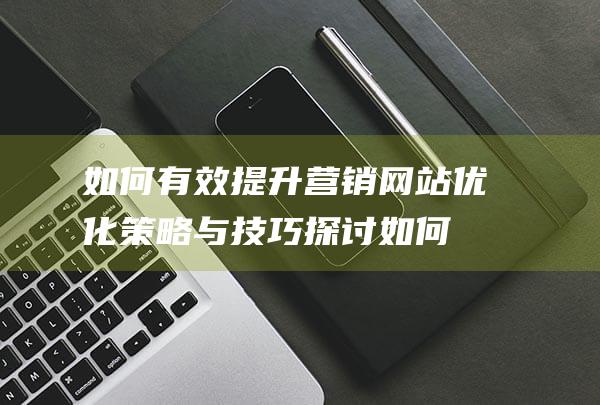 如何有效提升营销网站优化策略与技巧探讨 (如何有效提升物业服务满意度)