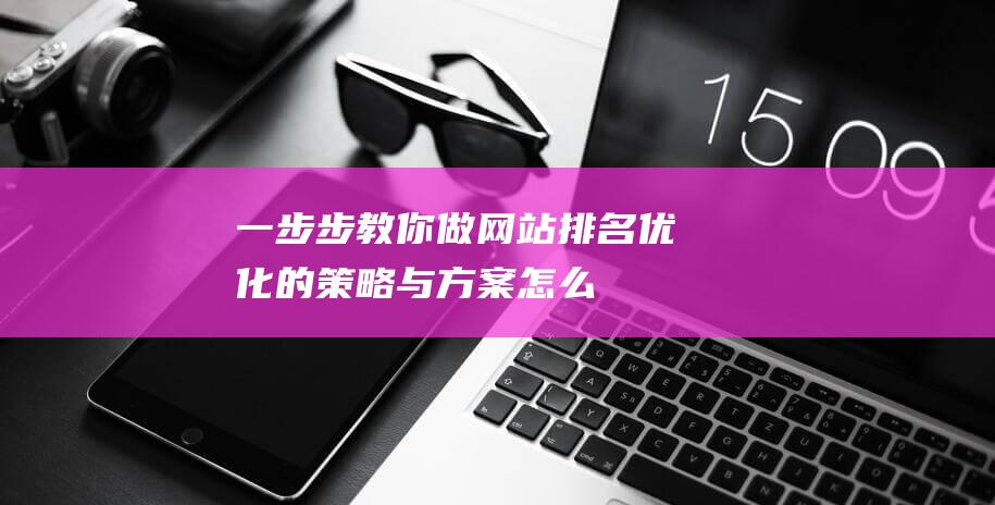 一步步教你：做网站排名优化的策略与方案 (怎么注册淘宝网店 一步步教你)