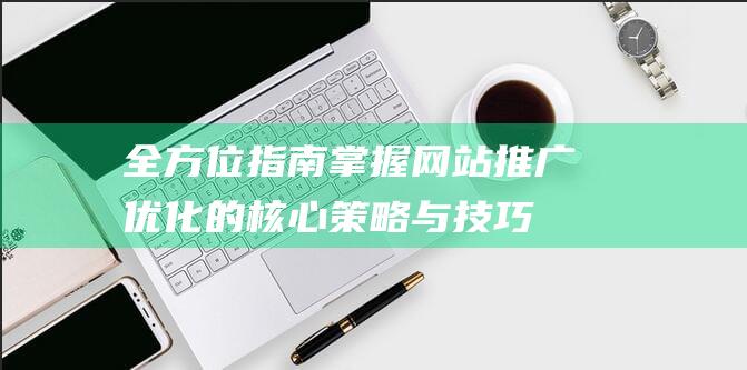 全方位指南：掌握网站推广优化的核心策略与技巧 (全方位指南针)