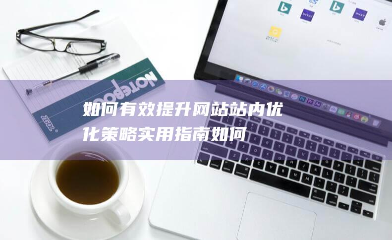 如何有效提升网站站内优化策略：实用指南 (如何有效提升物业服务满意度)