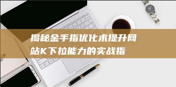 揭秘金手指优化术：提升网站K下拉能力的实战指南 (金手指v1)