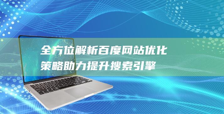 全方位解析百度网站优化策略：助力提升搜索引擎排名与流量 (全方位解答)