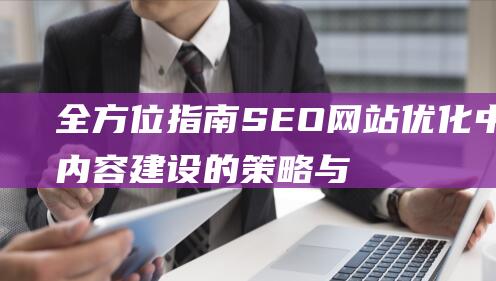 全方位指南：SEO网站优化中内容建设的策略与实践 (全方位指南)