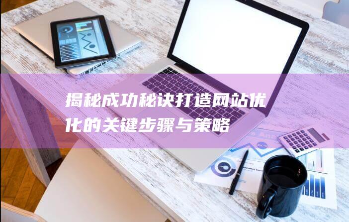 揭秘成功秘诀：打造网站优化的关键步骤与策略 (揭秘成功秘诀作文)