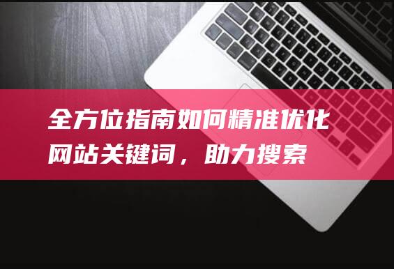 全方位指南如何精准优化关键词，助力搜索