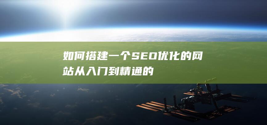 如何搭建一个SEO优化的网站：从入门到精通的指南 (如何搭建一个网站)