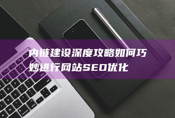 内链建设深度攻略：如何巧妙进行网站SEO优化 (内链建设一般包括哪些内容)